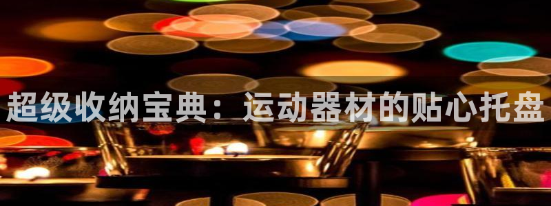 fb体育招商电话：超级收纳宝典：运动器材的贴心托盘