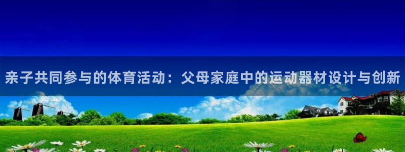 海南fb体育：亲子共同参与的体育活动：父母家庭中的运动器材设
