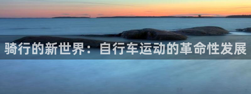 fb体育注册：骑行的新世界：自行车运动的革命性发展